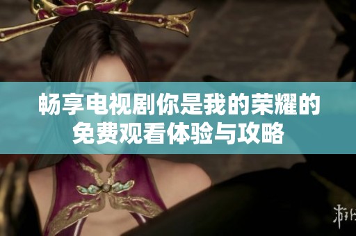 畅享电视剧你是我的荣耀的免费观看体验与攻略