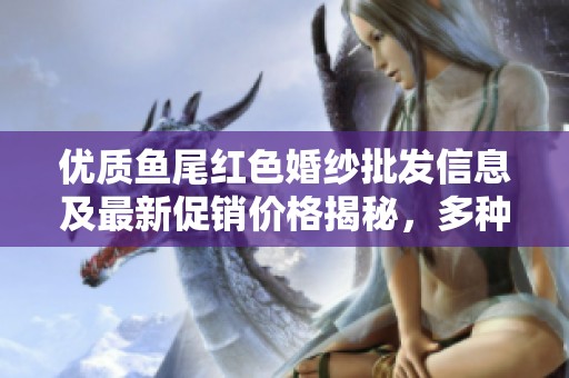 优质鱼尾红色婚纱批发信息及最新促销价格揭秘，多种产地供货选择等你来发现
