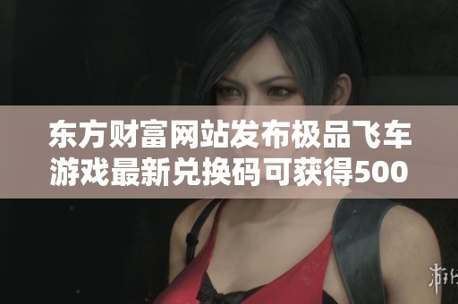 东方财富网站发布极品飞车游戏最新兑换码可获得500货运券的详细信息