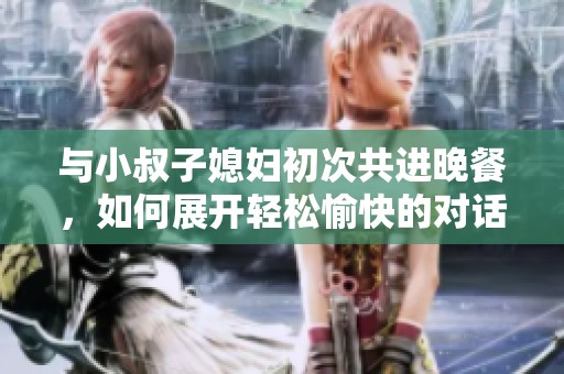 与小叔子媳妇初次共进晚餐，如何展开轻松愉快的对话