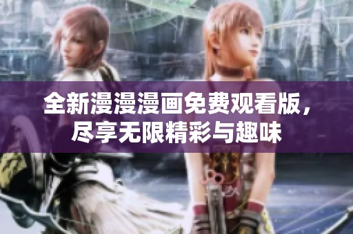 全新漫漫漫画免费观看版，尽享无限精彩与趣味