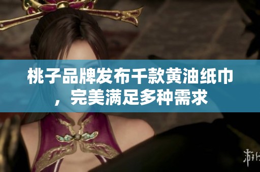 桃子品牌发布千款黄油纸巾，完美满足多种需求