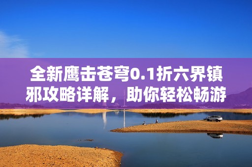 全新鹰击苍穹0.1折六界镇邪攻略详解，助你轻松畅游游戏世界