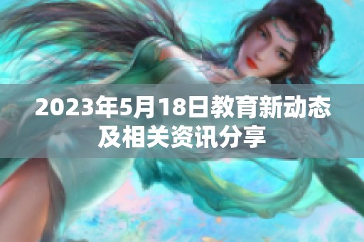 2023年5月18日教育新动态及相关资讯分享