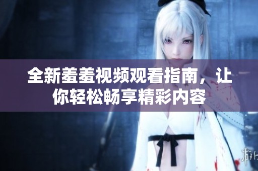 全新羞羞视频观看指南，让你轻松畅享精彩内容