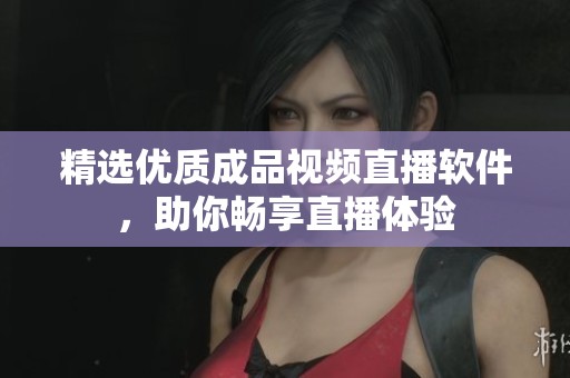 精选优质成品视频直播软件，助你畅享直播体验