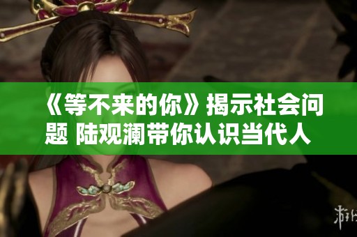 《等不来的你》揭示社会问题 陆观澜带你认识当代人情冷暖与孤独感