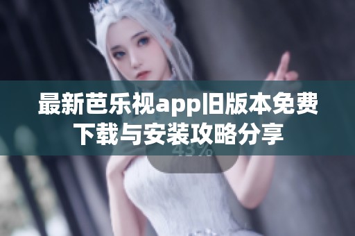最新芭乐视app旧版本免费下载与安装攻略分享
