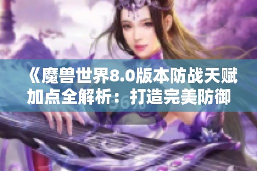 《魔兽世界8.0版本防战天赋加点全解析：打造完美防御战士的攻略指南》