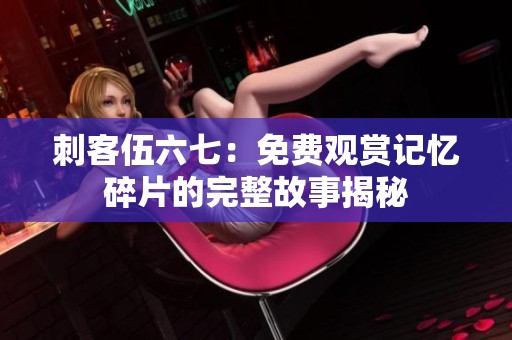 刺客伍六七：免费观赏记忆碎片的完整故事揭秘