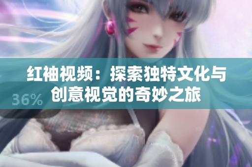 红袖视频：探索独特文化与创意视觉的奇妙之旅