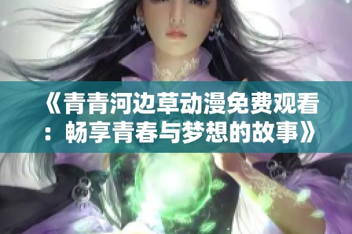 《青青河边草动漫免费观看：畅享青春与梦想的故事》