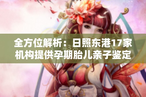 全方位解析：日照东港17家机构提供孕期胎儿亲子鉴定服务，助力家庭幸福选择