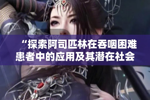 “探索阿司匹林在吞咽困难患者中的应用及其潜在社会影响”