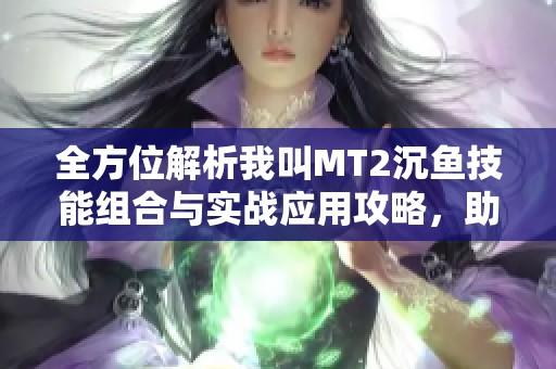 全方位解析我叫MT2沉鱼技能组合与实战应用攻略，助你征战游戏世界