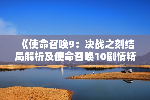 《使命召唤9：决战之刻结局解析及使命召唤10剧情精彩预告》