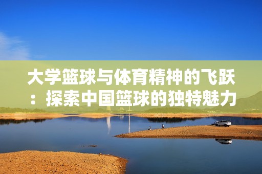 大学篮球与体育精神的飞跃：探索中国篮球的独特魅力