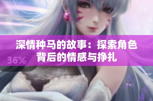 深情种马的故事：探索角色背后的情感与挣扎