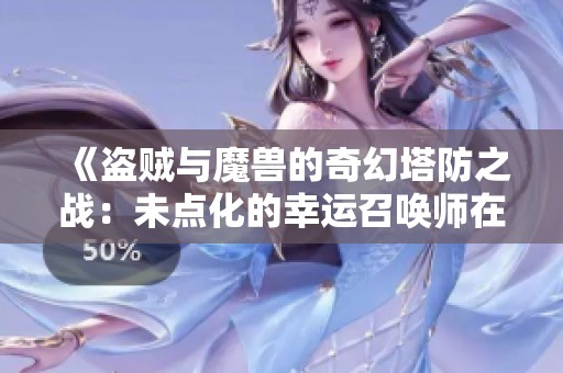 《盗贼与魔兽的奇幻塔防之战：未点化的幸运召唤师在重重烟雾中逆袭》