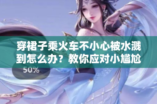 穿裙子乘火车不小心被水溅到怎么办？教你应对小尴尬技巧！