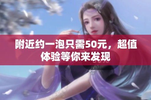 附近约一泡只需50元，超值体验等你来发现