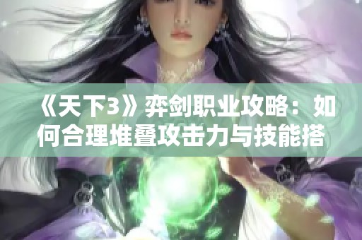 《天下3》弈剑职业攻略：如何合理堆叠攻击力与技能搭配提升效率