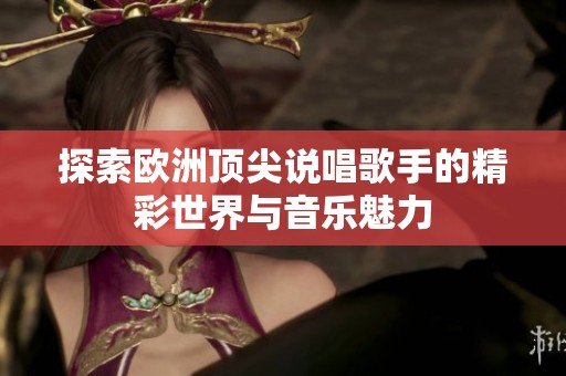 探索欧洲顶尖说唱歌手的精彩世界与音乐魅力