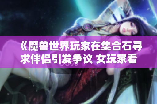 《魔兽世界玩家在集合石寻求伴侣引发争议 女玩家看后选择离开》