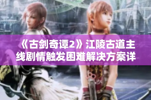 《古剑奇谭2》江陵古道主线剧情触发困难解决方案详细解析与攻略分享