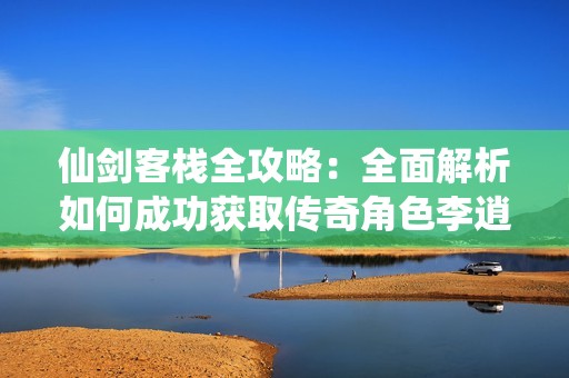 仙剑客栈全攻略：全面解析如何成功获取传奇角色李逍遥的秘籍与技巧