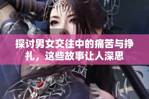 探讨男女交往中的痛苦与挣扎，这些故事让人深思