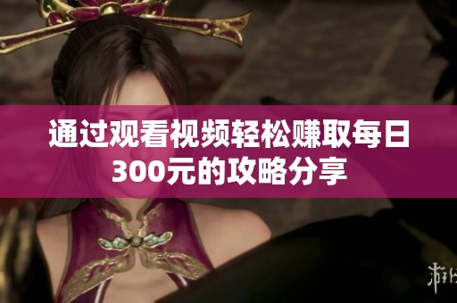 通过观看视频轻松赚取每日300元的攻略分享