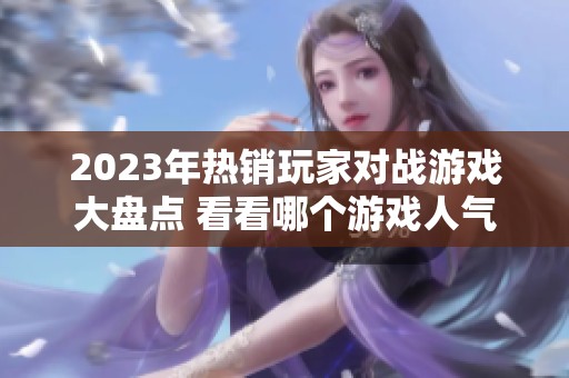 2023年热销玩家对战游戏大盘点 看看哪个游戏人气最旺盛