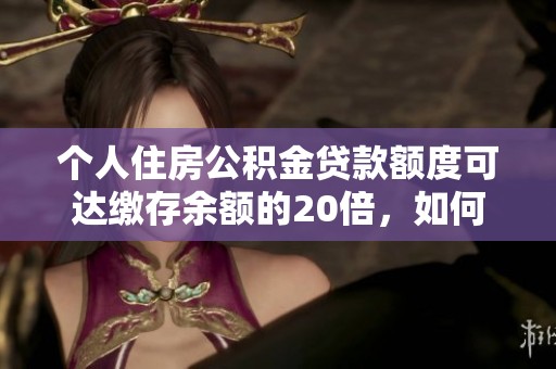 个人住房公积金贷款额度可达缴存余额的20倍，如何申请和使用公积金贷款解读