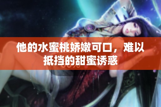 他的水蜜桃娇嫩可口，难以抵挡的甜蜜诱惑