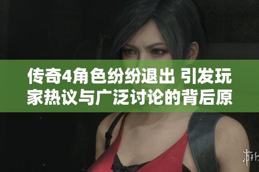 传奇4角色纷纷退出 引发玩家热议与广泛讨论的背后原因揭秘