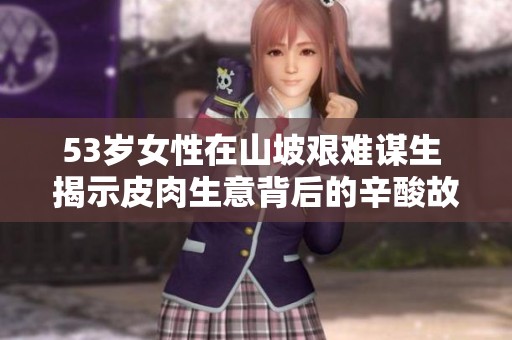 53岁女性在山坡艰难谋生 揭示皮肉生意背后的辛酸故事