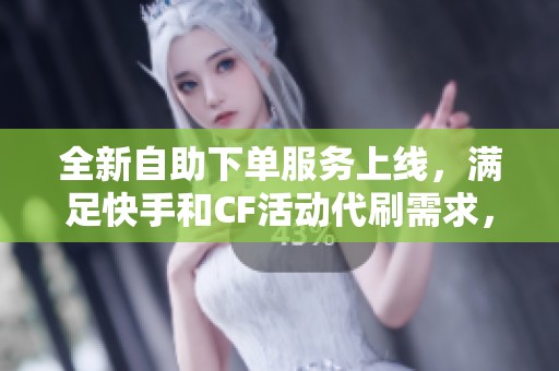 全新自助下单服务上线，满足快手和CF活动代刷需求，程力游戏软件网助你轻松游戏