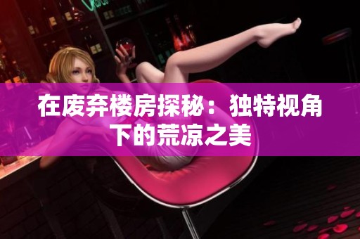 在废弃楼房探秘：独特视角下的荒凉之美