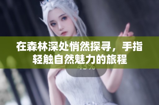 在森林深处悄然探寻，手指轻触自然魅力的旅程