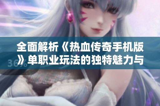 全面解析《热血传奇手机版》单职业玩法的独特魅力与游戏体验探讨