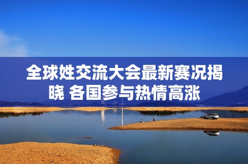 全球姓交流大会最新赛况揭晓 各国参与热情高涨