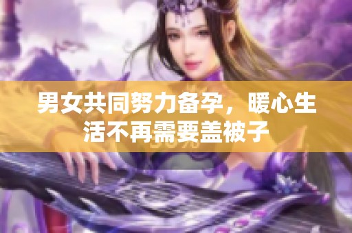 男女共同努力备孕，暖心生活不再需要盖被子