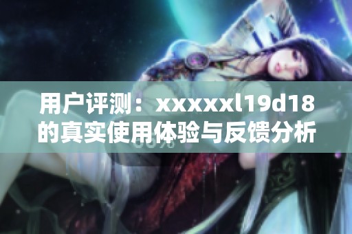 用户评测：xxxxxl19d18的真实使用体验与反馈分析
