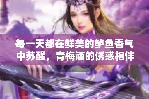 每一天都在鲜美的鲈鱼香气中苏醒，青梅酒的诱惑相伴