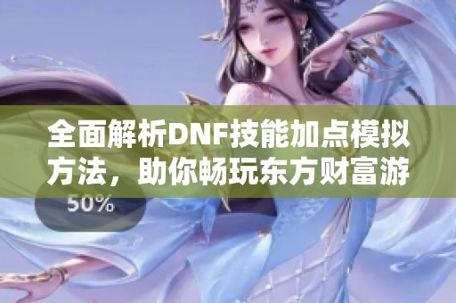 全面解析DNF技能加点模拟方法，助你畅玩东方财富游戏世界
