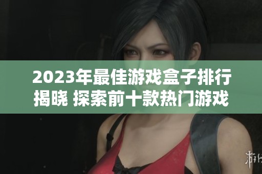 2023年最佳游戏盒子排行揭晓 探索前十款热门游戏盒子应用推荐