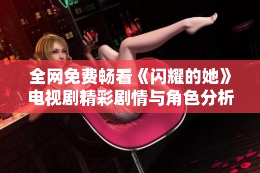 全网免费畅看《闪耀的她》电视剧精彩剧情与角色分析