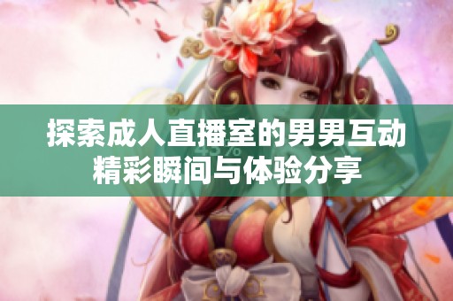 探索成人直播室的男男互动精彩瞬间与体验分享