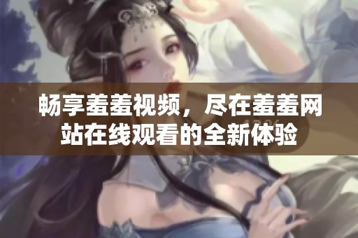 畅享羞羞视频，尽在羞羞网站在线观看的全新体验